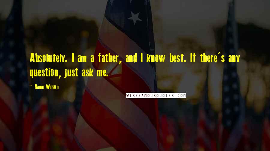 Rainn Wilson Quotes: Absolutely. I am a father, and I know best. If there's any question, just ask me.