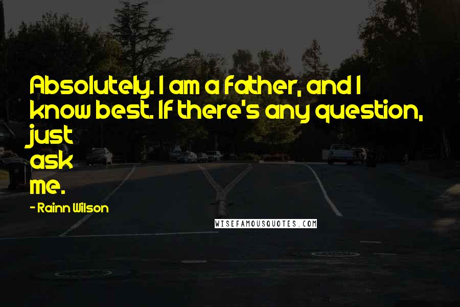 Rainn Wilson Quotes: Absolutely. I am a father, and I know best. If there's any question, just ask me.