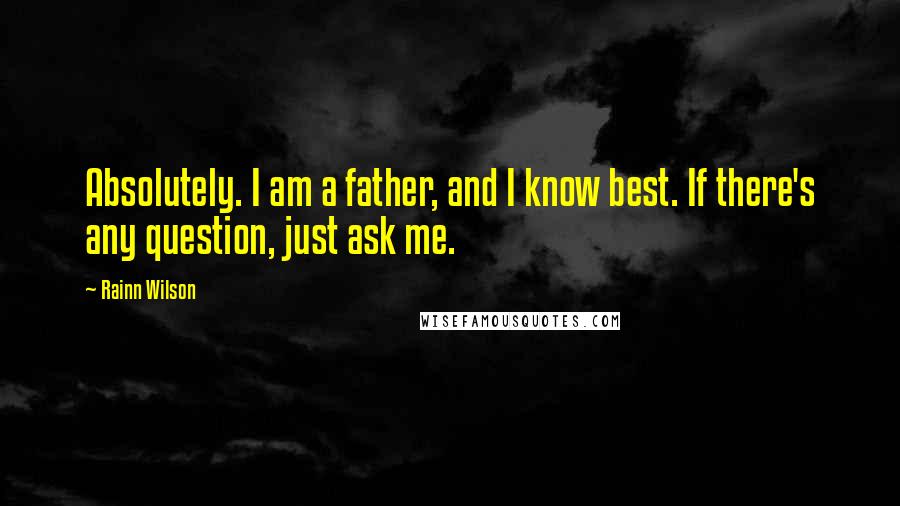 Rainn Wilson Quotes: Absolutely. I am a father, and I know best. If there's any question, just ask me.