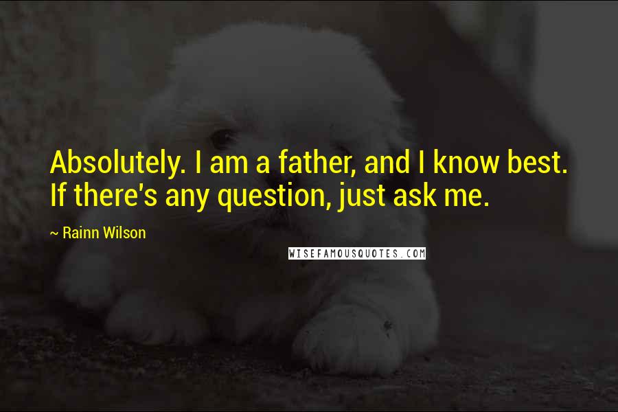Rainn Wilson Quotes: Absolutely. I am a father, and I know best. If there's any question, just ask me.