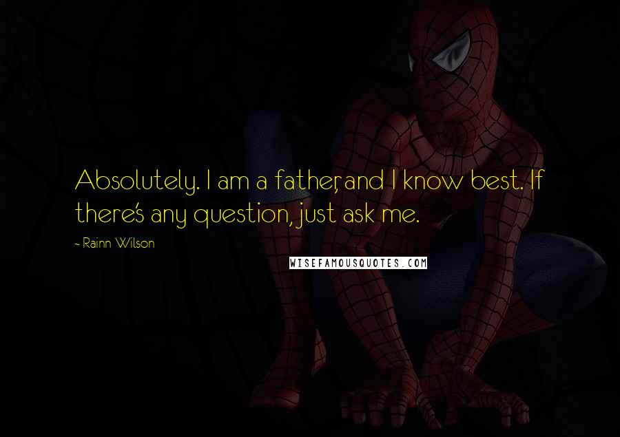 Rainn Wilson Quotes: Absolutely. I am a father, and I know best. If there's any question, just ask me.