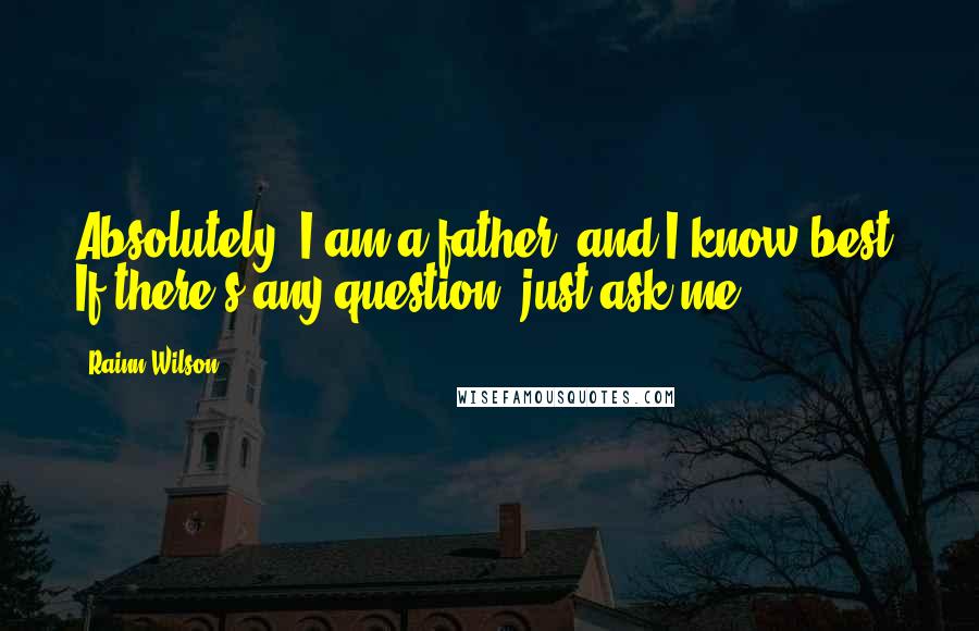 Rainn Wilson Quotes: Absolutely. I am a father, and I know best. If there's any question, just ask me.
