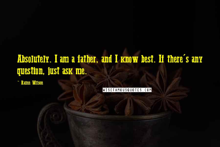 Rainn Wilson Quotes: Absolutely. I am a father, and I know best. If there's any question, just ask me.