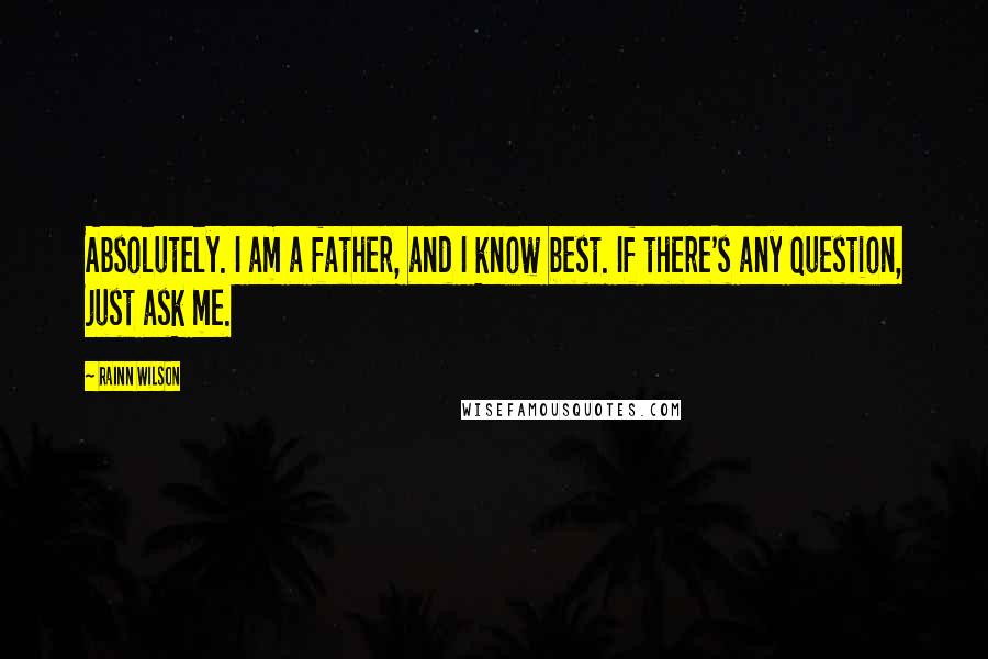 Rainn Wilson Quotes: Absolutely. I am a father, and I know best. If there's any question, just ask me.
