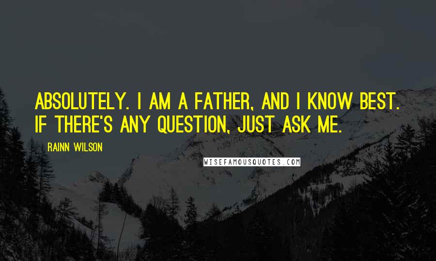 Rainn Wilson Quotes: Absolutely. I am a father, and I know best. If there's any question, just ask me.