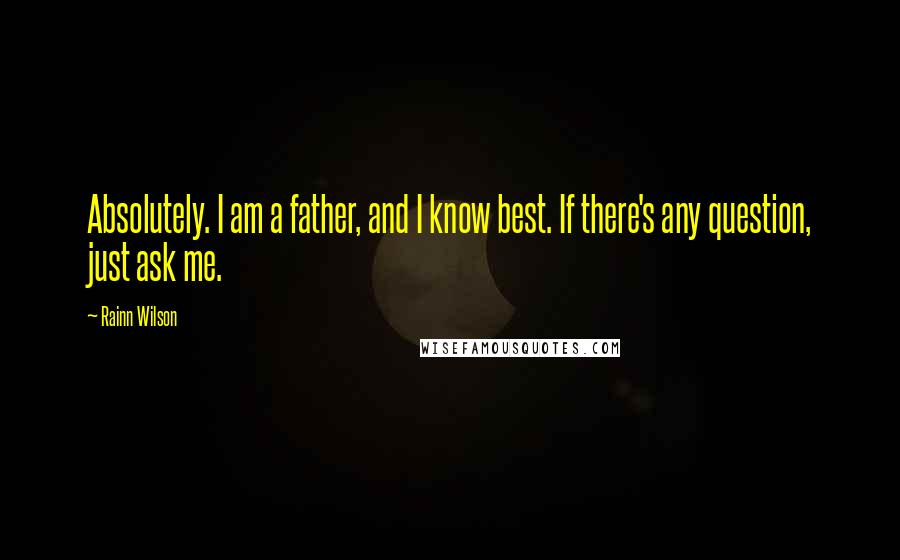 Rainn Wilson Quotes: Absolutely. I am a father, and I know best. If there's any question, just ask me.
