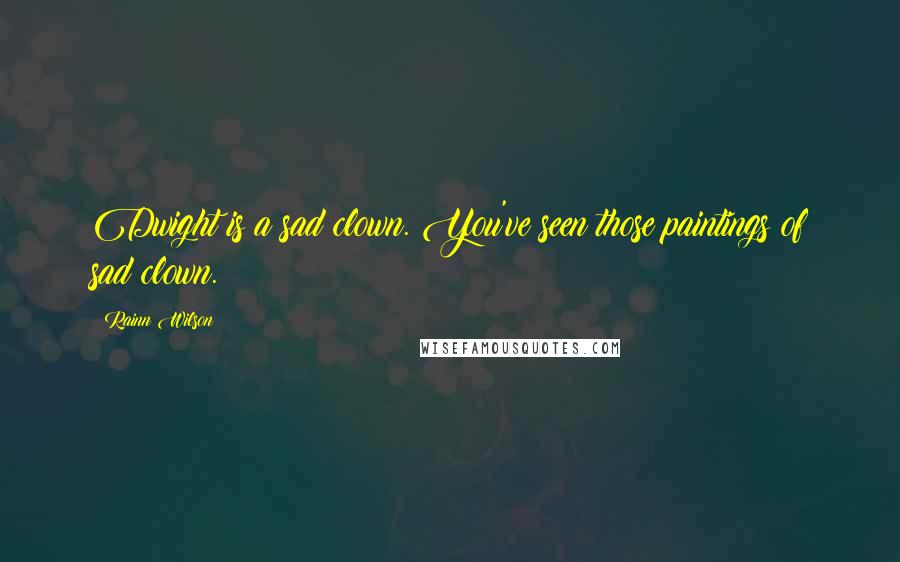 Rainn Wilson Quotes: Dwight is a sad clown. You've seen those paintings of sad clown.