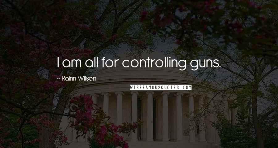 Rainn Wilson Quotes: I am all for controlling guns.