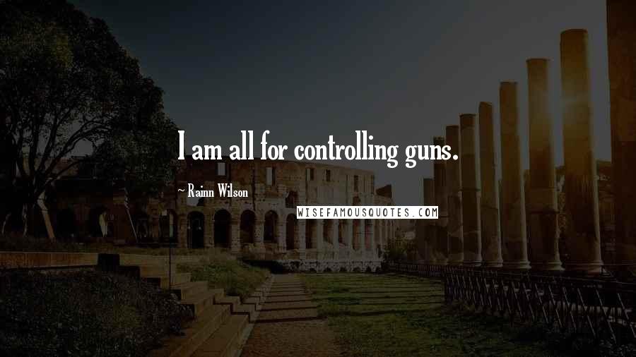 Rainn Wilson Quotes: I am all for controlling guns.