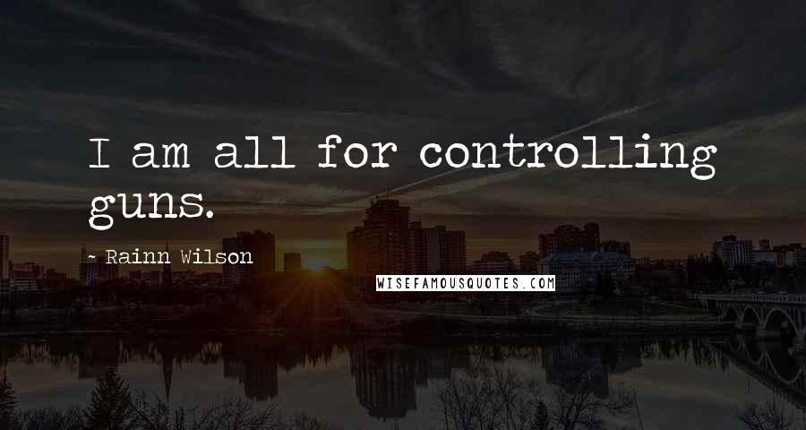 Rainn Wilson Quotes: I am all for controlling guns.