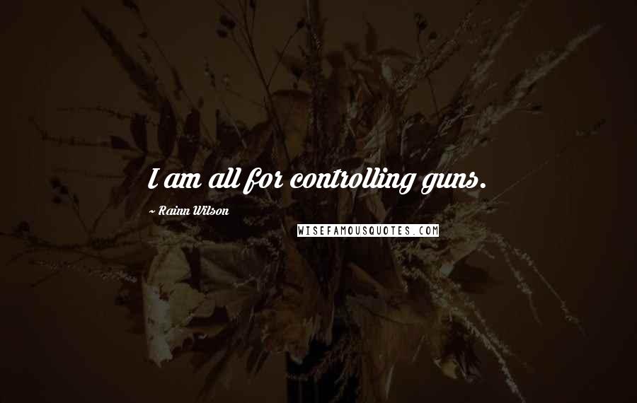 Rainn Wilson Quotes: I am all for controlling guns.