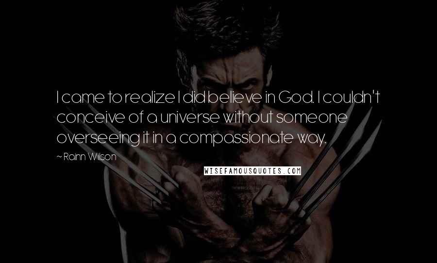 Rainn Wilson Quotes: I came to realize I did believe in God. I couldn't conceive of a universe without someone overseeing it in a compassionate way.