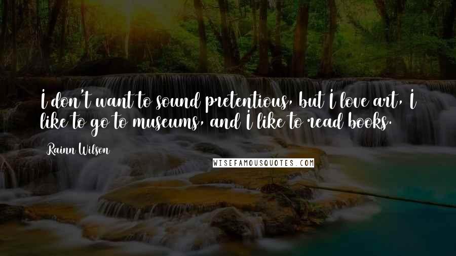 Rainn Wilson Quotes: I don't want to sound pretentious, but I love art, I like to go to museums, and I like to read books.