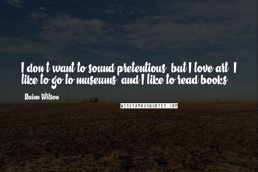 Rainn Wilson Quotes: I don't want to sound pretentious, but I love art, I like to go to museums, and I like to read books.