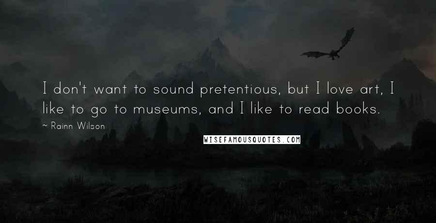 Rainn Wilson Quotes: I don't want to sound pretentious, but I love art, I like to go to museums, and I like to read books.