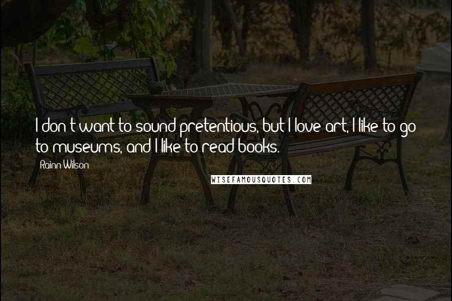 Rainn Wilson Quotes: I don't want to sound pretentious, but I love art, I like to go to museums, and I like to read books.