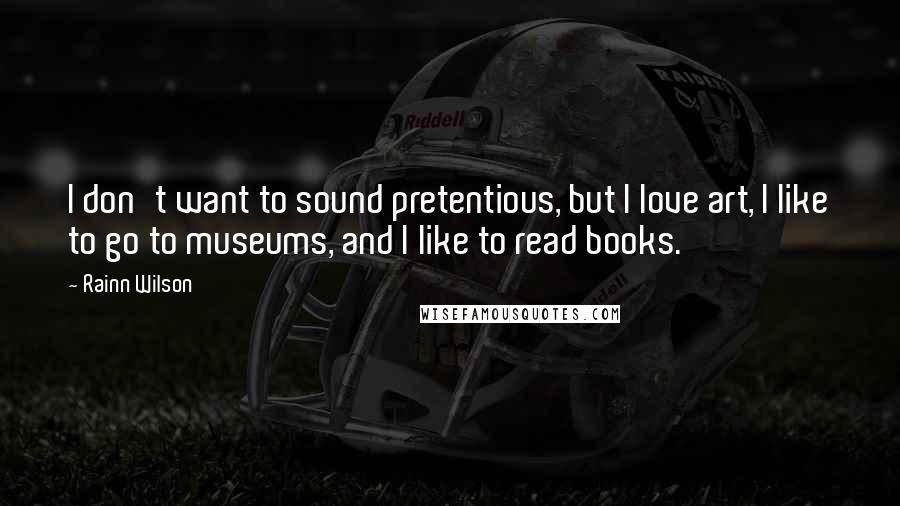 Rainn Wilson Quotes: I don't want to sound pretentious, but I love art, I like to go to museums, and I like to read books.