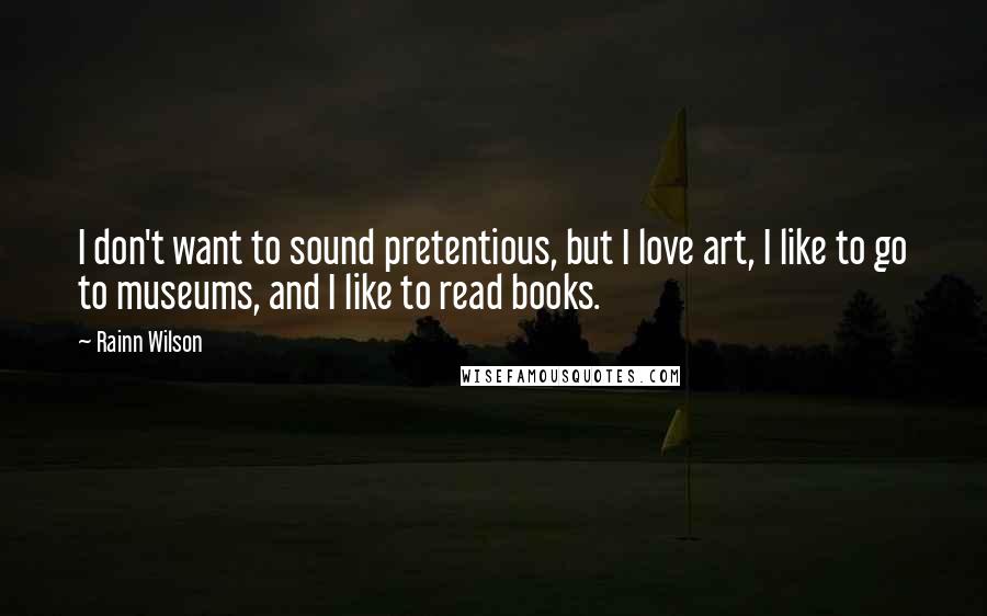 Rainn Wilson Quotes: I don't want to sound pretentious, but I love art, I like to go to museums, and I like to read books.
