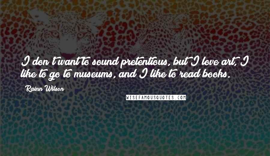 Rainn Wilson Quotes: I don't want to sound pretentious, but I love art, I like to go to museums, and I like to read books.