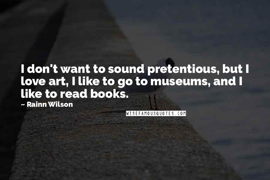 Rainn Wilson Quotes: I don't want to sound pretentious, but I love art, I like to go to museums, and I like to read books.