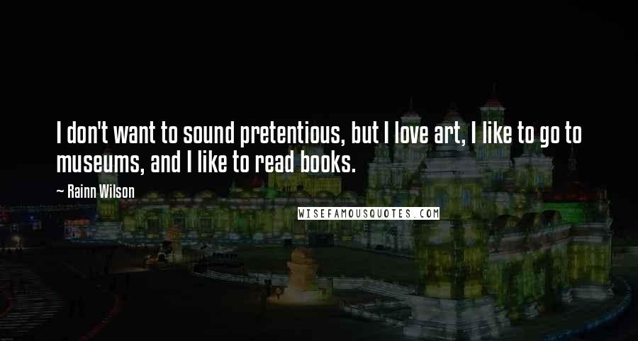 Rainn Wilson Quotes: I don't want to sound pretentious, but I love art, I like to go to museums, and I like to read books.