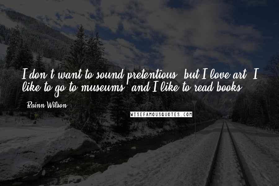 Rainn Wilson Quotes: I don't want to sound pretentious, but I love art, I like to go to museums, and I like to read books.