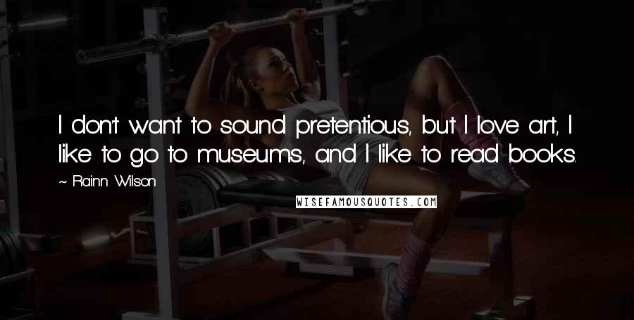 Rainn Wilson Quotes: I don't want to sound pretentious, but I love art, I like to go to museums, and I like to read books.