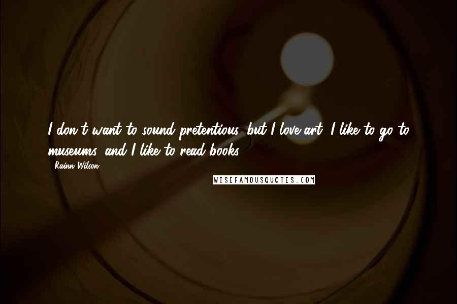 Rainn Wilson Quotes: I don't want to sound pretentious, but I love art, I like to go to museums, and I like to read books.