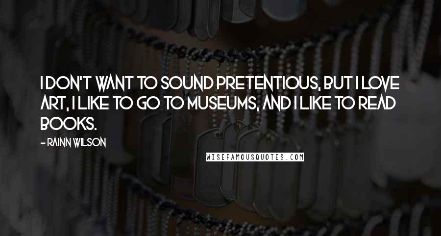 Rainn Wilson Quotes: I don't want to sound pretentious, but I love art, I like to go to museums, and I like to read books.