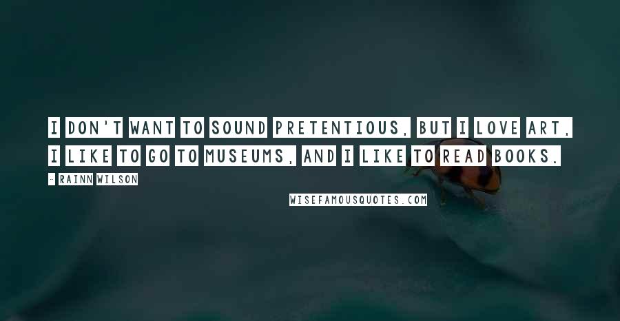 Rainn Wilson Quotes: I don't want to sound pretentious, but I love art, I like to go to museums, and I like to read books.