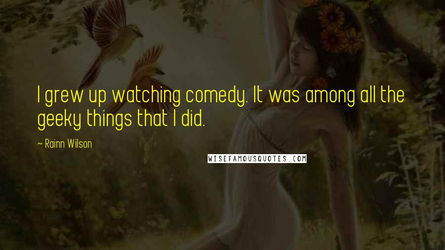 Rainn Wilson Quotes: I grew up watching comedy. It was among all the geeky things that I did.