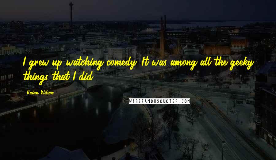 Rainn Wilson Quotes: I grew up watching comedy. It was among all the geeky things that I did.