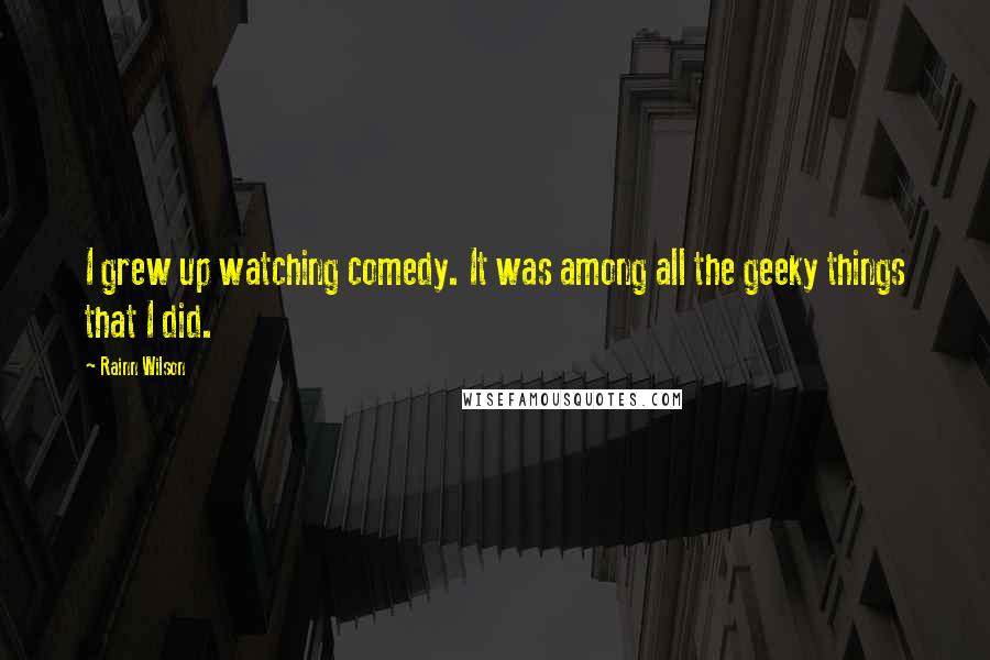 Rainn Wilson Quotes: I grew up watching comedy. It was among all the geeky things that I did.