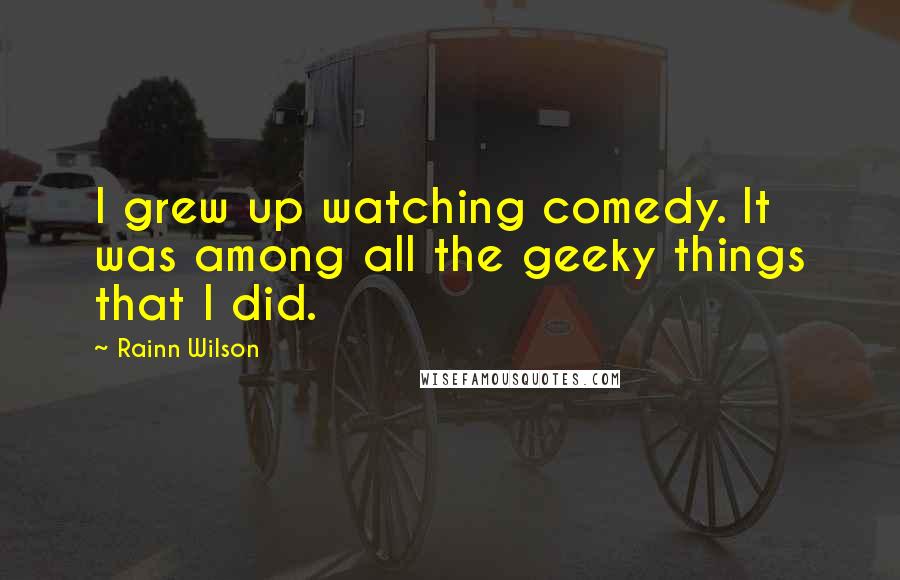 Rainn Wilson Quotes: I grew up watching comedy. It was among all the geeky things that I did.