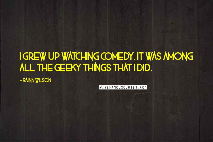 Rainn Wilson Quotes: I grew up watching comedy. It was among all the geeky things that I did.