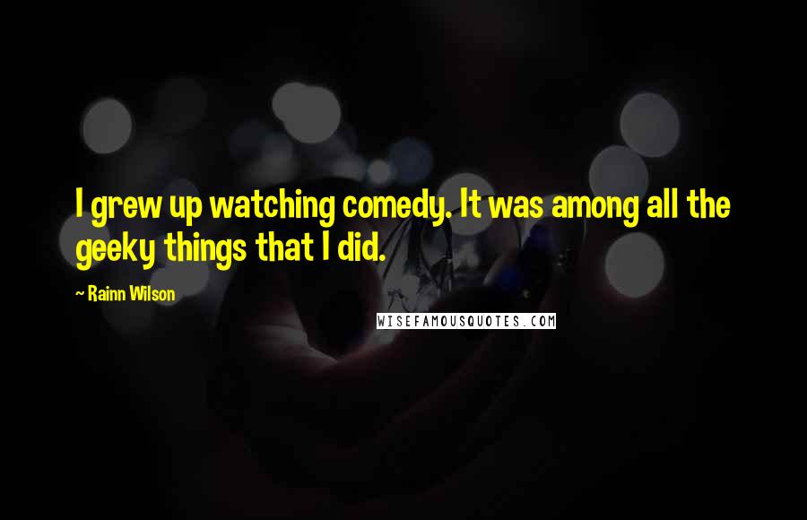 Rainn Wilson Quotes: I grew up watching comedy. It was among all the geeky things that I did.