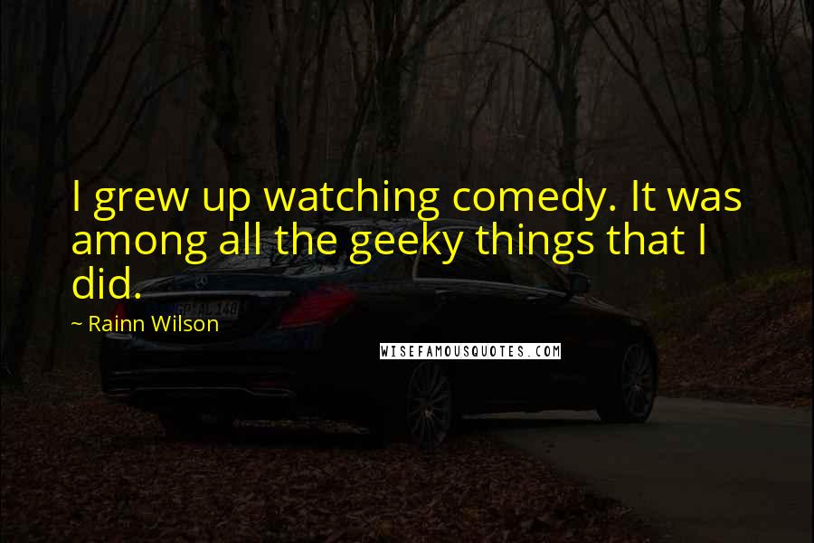 Rainn Wilson Quotes: I grew up watching comedy. It was among all the geeky things that I did.