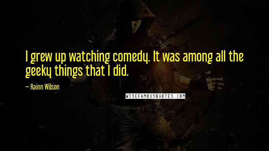 Rainn Wilson Quotes: I grew up watching comedy. It was among all the geeky things that I did.