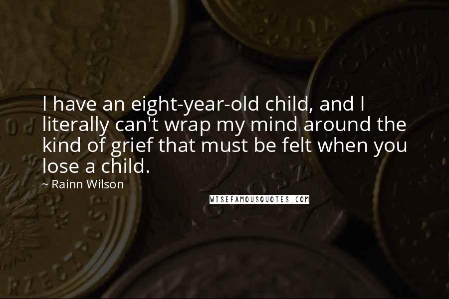 Rainn Wilson Quotes: I have an eight-year-old child, and I literally can't wrap my mind around the kind of grief that must be felt when you lose a child.