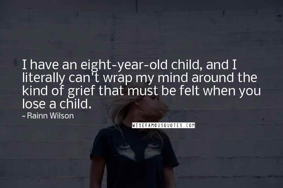 Rainn Wilson Quotes: I have an eight-year-old child, and I literally can't wrap my mind around the kind of grief that must be felt when you lose a child.