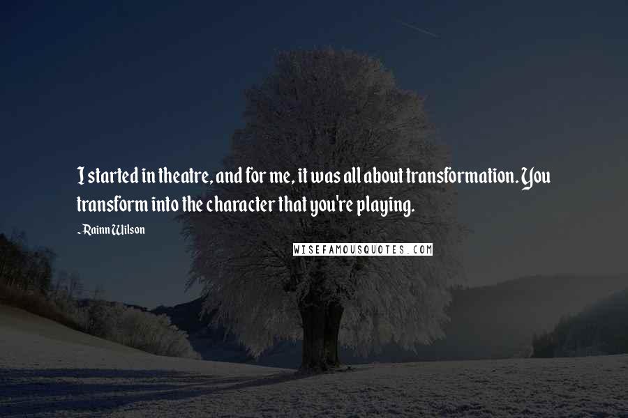 Rainn Wilson Quotes: I started in theatre, and for me, it was all about transformation. You transform into the character that you're playing.