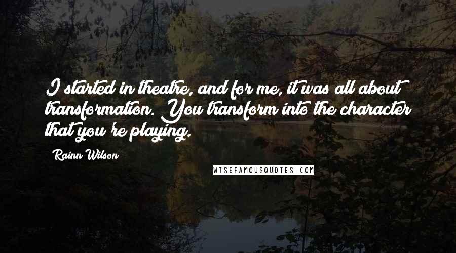 Rainn Wilson Quotes: I started in theatre, and for me, it was all about transformation. You transform into the character that you're playing.