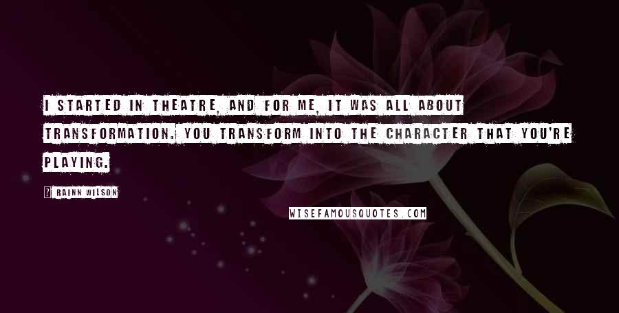 Rainn Wilson Quotes: I started in theatre, and for me, it was all about transformation. You transform into the character that you're playing.