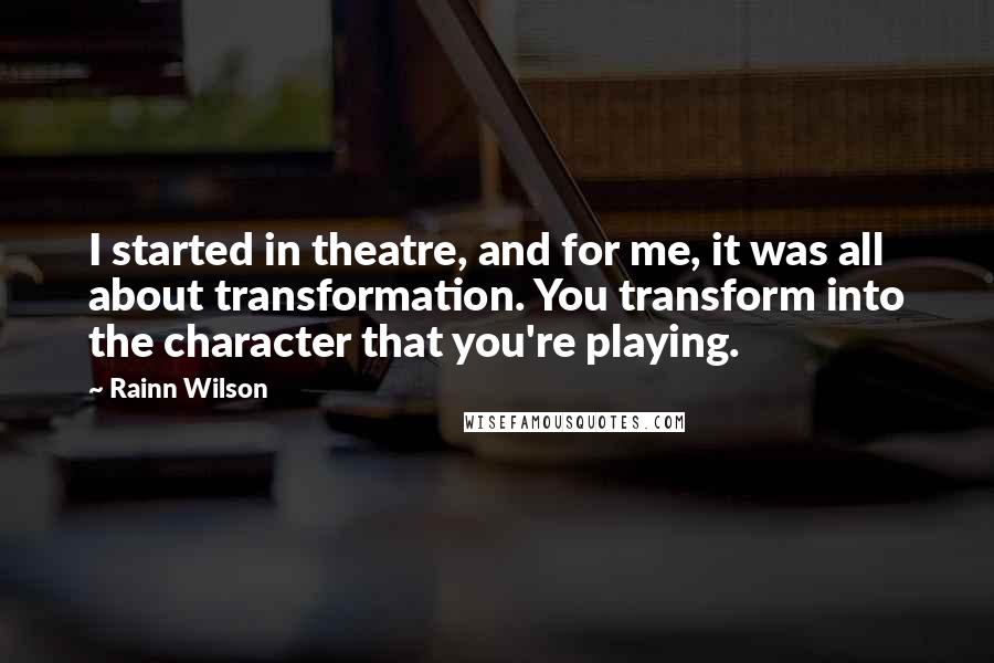 Rainn Wilson Quotes: I started in theatre, and for me, it was all about transformation. You transform into the character that you're playing.