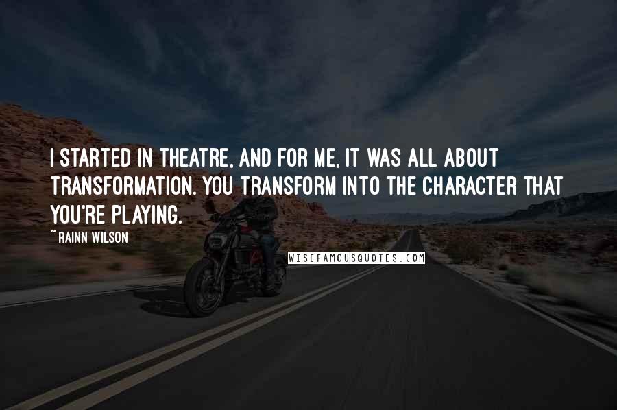 Rainn Wilson Quotes: I started in theatre, and for me, it was all about transformation. You transform into the character that you're playing.