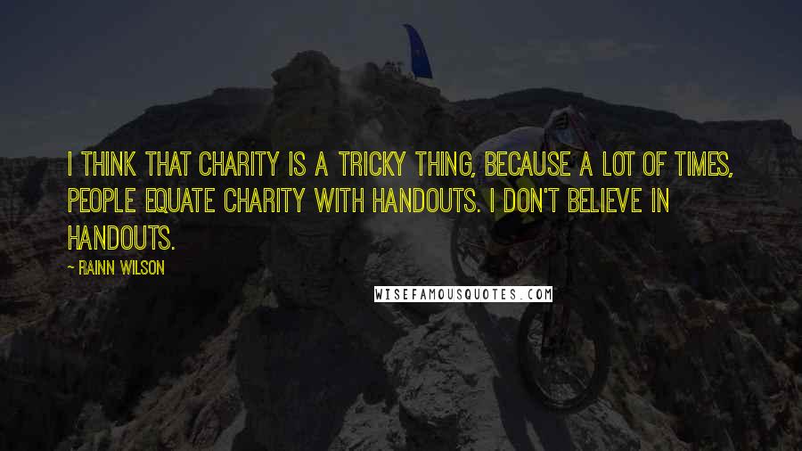 Rainn Wilson Quotes: I think that charity is a tricky thing, because a lot of times, people equate charity with handouts. I don't believe in handouts.