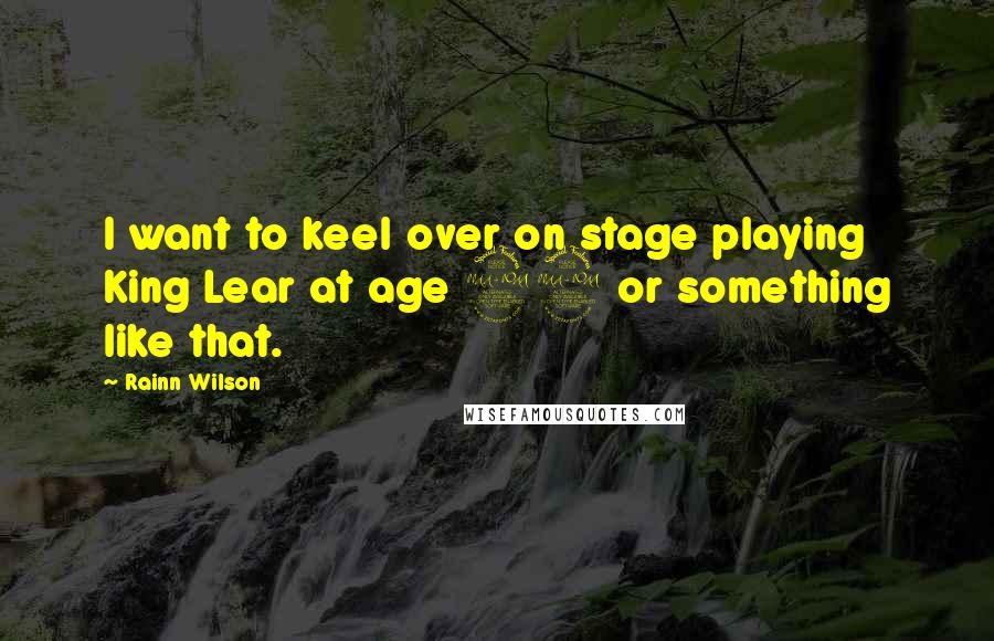 Rainn Wilson Quotes: I want to keel over on stage playing King Lear at age 99 or something like that.