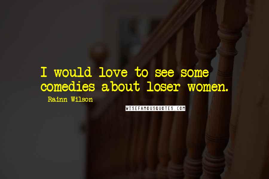 Rainn Wilson Quotes: I would love to see some comedies about loser women.