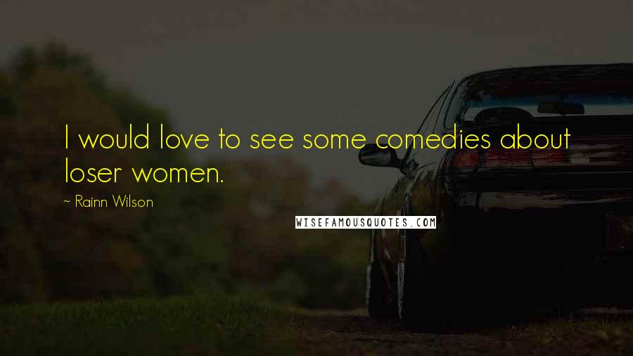 Rainn Wilson Quotes: I would love to see some comedies about loser women.