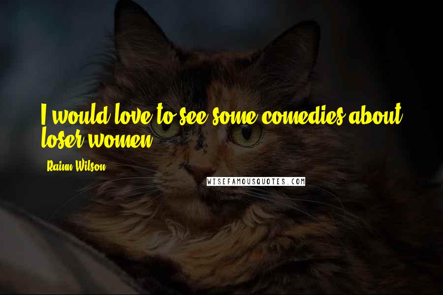 Rainn Wilson Quotes: I would love to see some comedies about loser women.